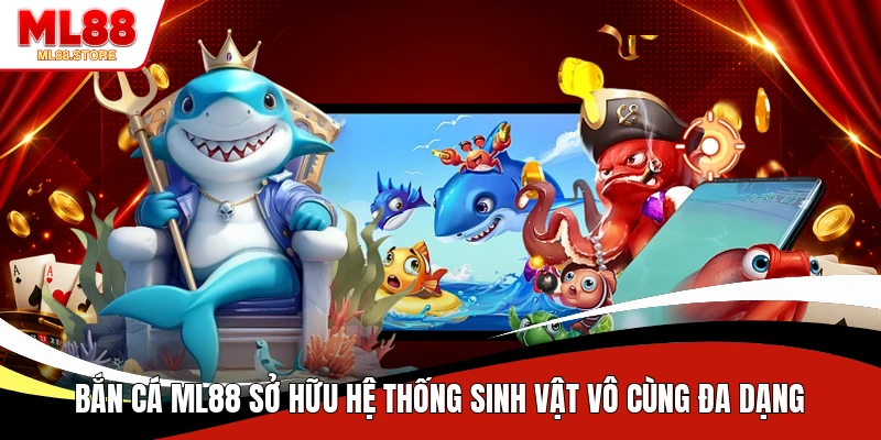 Bắn cá ML88 sở hữu hệ thống sinh vật vô cùng đa dạng