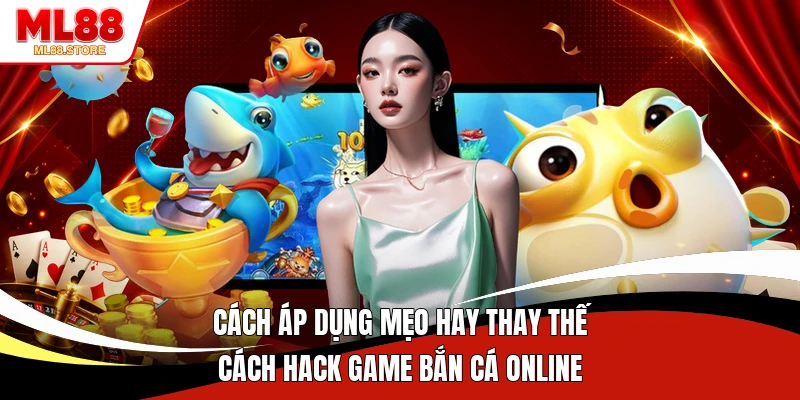 Cách áp dụng mẹo hay thay thế cách hack game bắn cá online