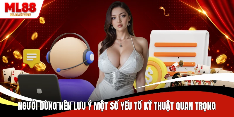 Người dùng nên lưu ý một số yếu tố kỹ thuật quan trọng 